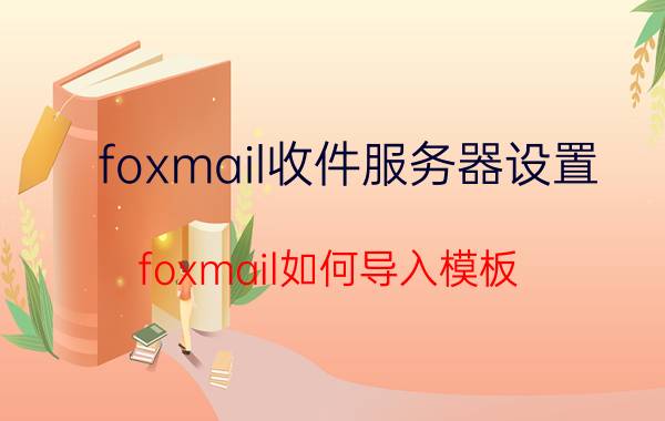 foxmail收件服务器设置 foxmail如何导入模板？